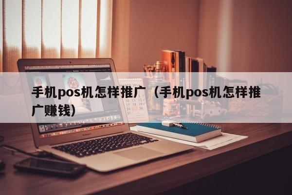 手机pos机怎样推广（手机pos机怎样推广赚钱）