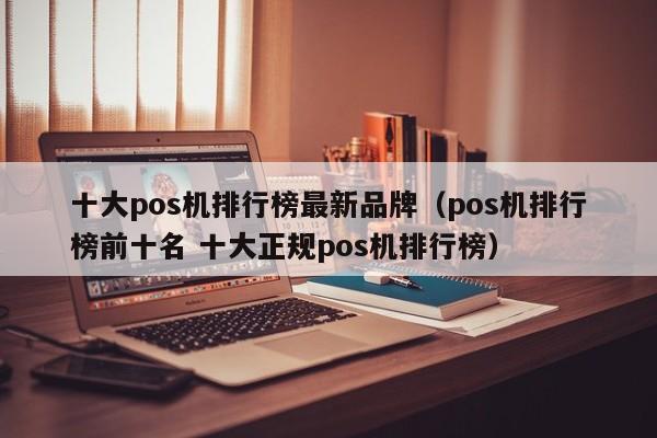十大pos机排行榜最新品牌（pos机排行榜前十名 十大正规pos机排行榜）
