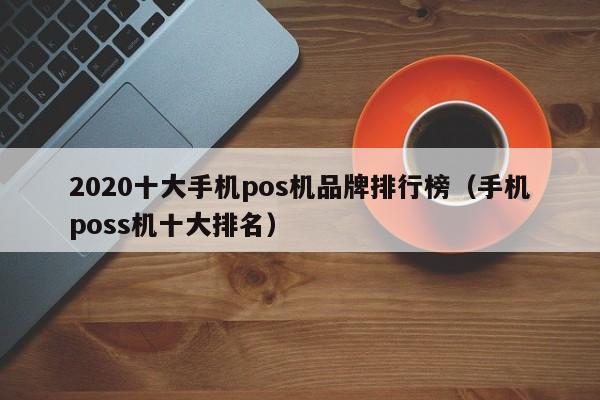 2020十大手机pos机品牌排行榜（手机poss机十大排名）