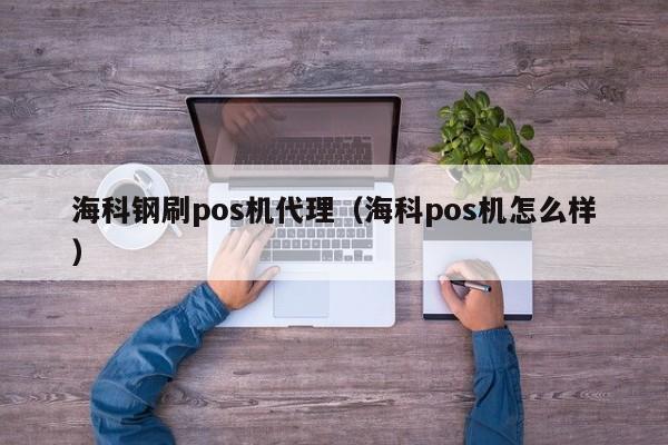 海科钢刷pos机代理（海科pos机怎么样）