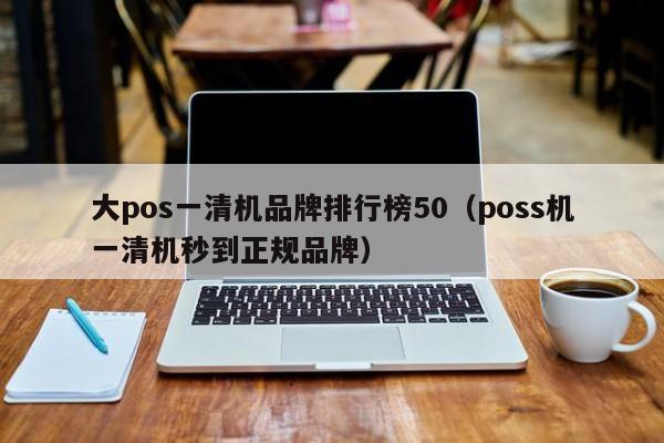 大pos一清机品牌排行榜50（poss机一清机秒到正规品牌）