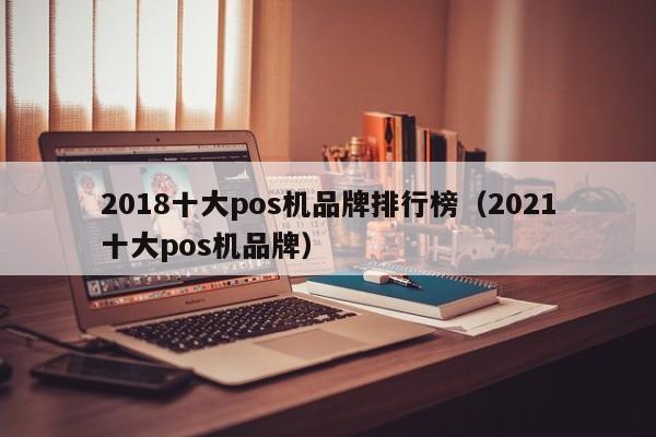 2018十大pos机品牌排行榜（2021十大pos机品牌）