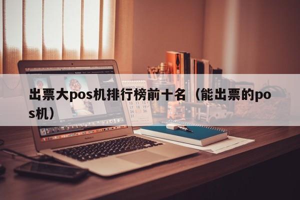 出票大pos机排行榜前十名（能出票的pos机）