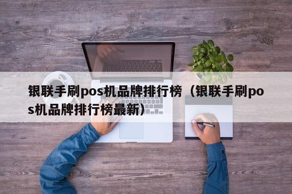 银联手刷pos机品牌排行榜（银联手刷pos机品牌排行榜最新）