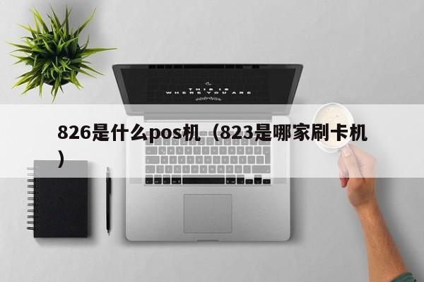 826是什么pos机（823是哪家刷卡机）