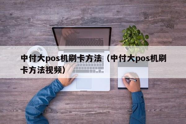 中付大pos机刷卡方法（中付大pos机刷卡方法视频）