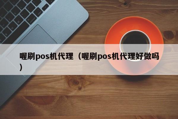 喔刷pos机代理（喔刷pos机代理好做吗）
