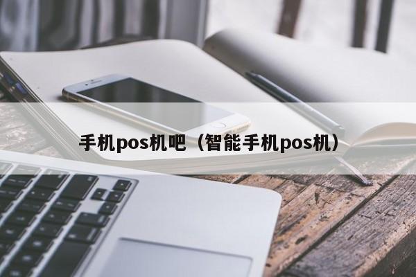 手机pos机吧（智能手机pos机）
