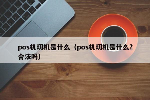 pos机切机是什么（pos机切机是什么?合法吗）
