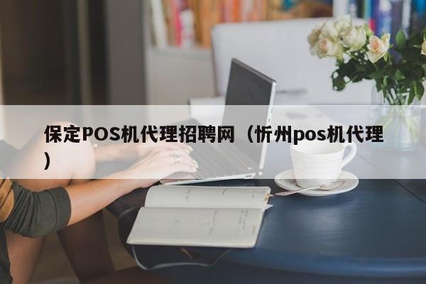 保定POS机代理招聘网（忻州pos机代理）