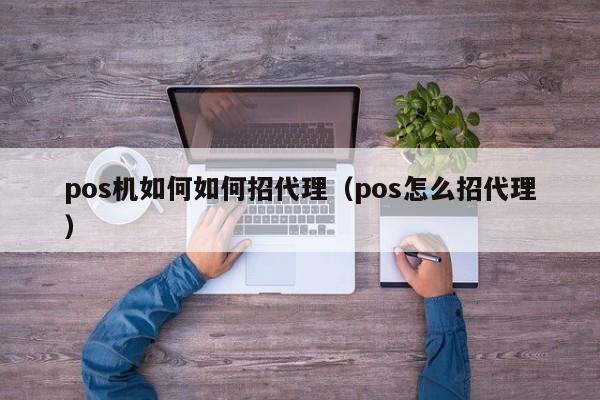 pos机如何如何招代理（pos怎么招代理）