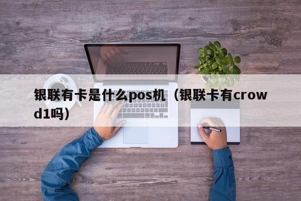 银联有卡是什么pos机（银联卡有crowd1吗）