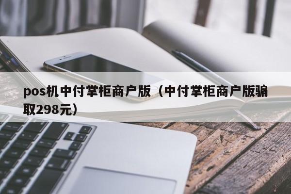 pos机中付掌柜商户版（中付掌柜商户版骗取298元）