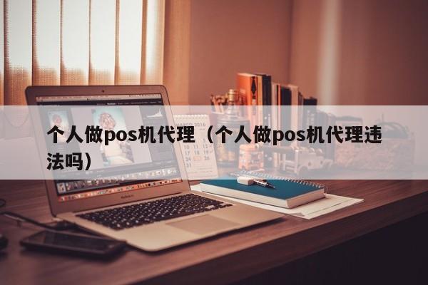 个人做pos机代理（个人做pos机代理违法吗）