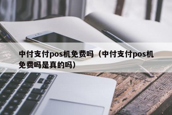 中付支付pos机免费吗（中付支付pos机免费吗是真的吗）
