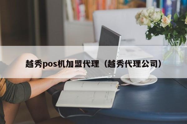 越秀pos机加盟代理（越秀代理公司）