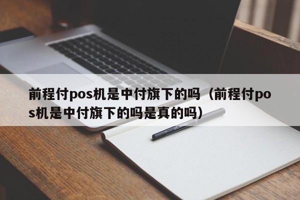 前程付pos机是中付旗下的吗（前程付pos机是中付旗下的吗是真的吗）