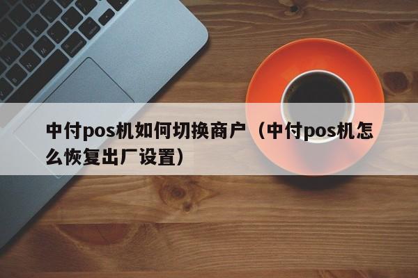 中付pos机如何切换商户（中付pos机怎么恢复出厂设置）