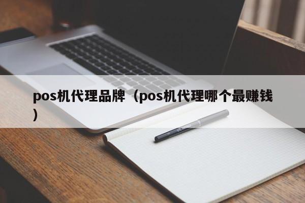 pos机代理品牌（pos机代理哪个最赚钱）