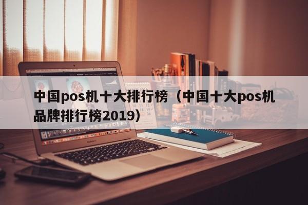 中国pos机十大排行榜（中国十大pos机品牌排行榜2019）