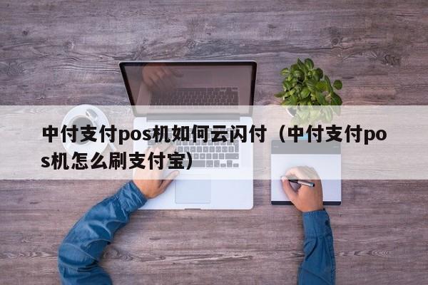 中付支付pos机如何云闪付（中付支付pos机怎么刷支付宝）