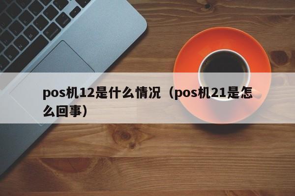 pos机12是什么情况（pos机21是怎么回事）