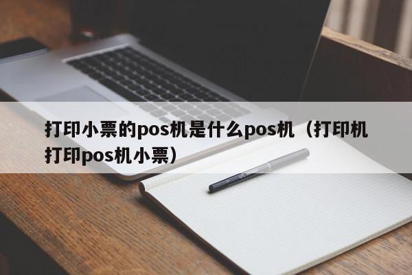 打印小票的pos机是什么pos机（打印机打印pos机小票）