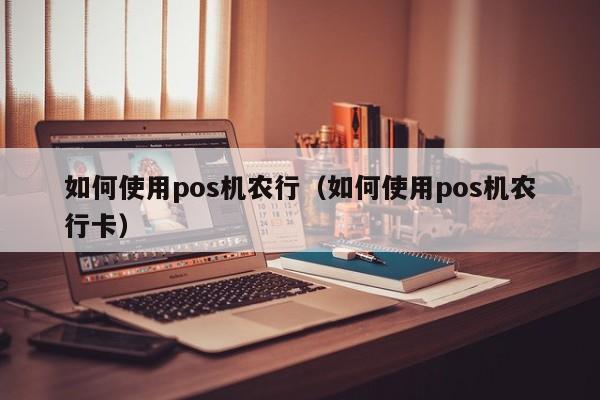 如何使用pos机农行（如何使用pos机农行卡）