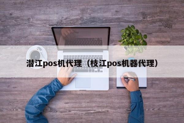 潜江pos机代理（枝江pos机器代理）