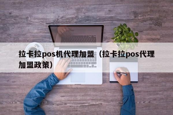 拉卡拉pos机代理加盟（拉卡拉pos代理加盟政策）