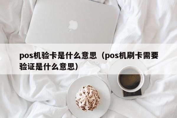 pos机验卡是什么意思（pos机刷卡需要验证是什么意思）