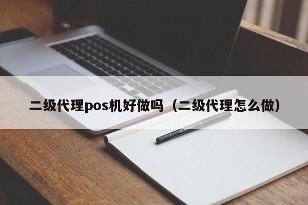 二级代理pos机好做吗（二级代理怎么做）