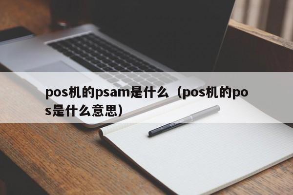 pos机的psam是什么（pos机的pos是什么意思）