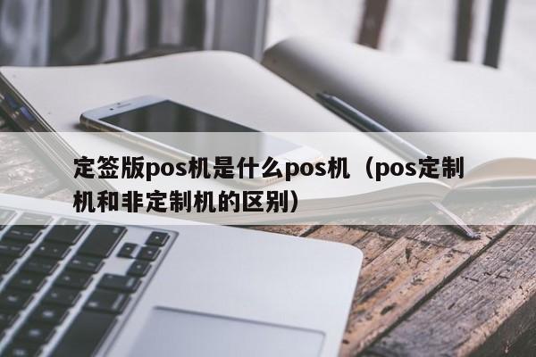 定签版pos机是什么pos机（pos定制机和非定制机的区别）