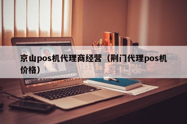 京山pos机代理商经营（荆门代理pos机价格）