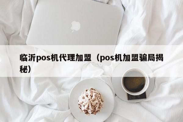 临沂pos机代理加盟（pos机加盟骗局揭秘）