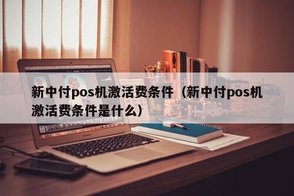 新中付pos机激活费条件（新中付pos机激活费条件是什么）