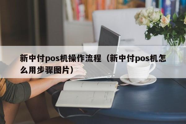 新中付pos机操作流程（新中付pos机怎么用步骤图片）