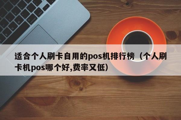 适合个人刷卡自用的pos机排行榜（个人刷卡机pos哪个好,费率又低）