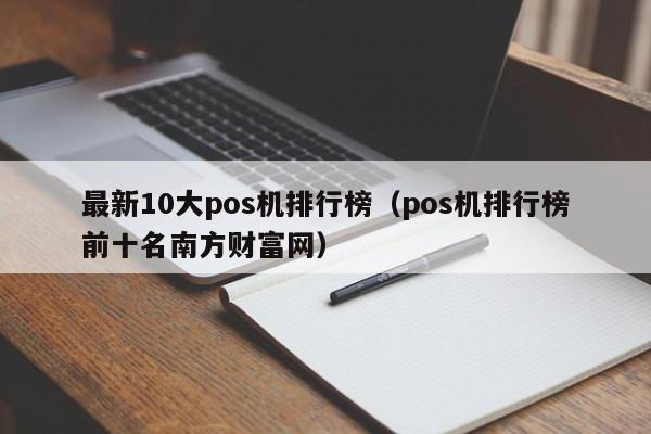 最新10大pos机排行榜（pos机排行榜前十名南方财富网）