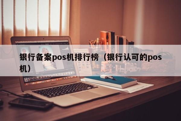 银行备案pos机排行榜（银行认可的pos机）