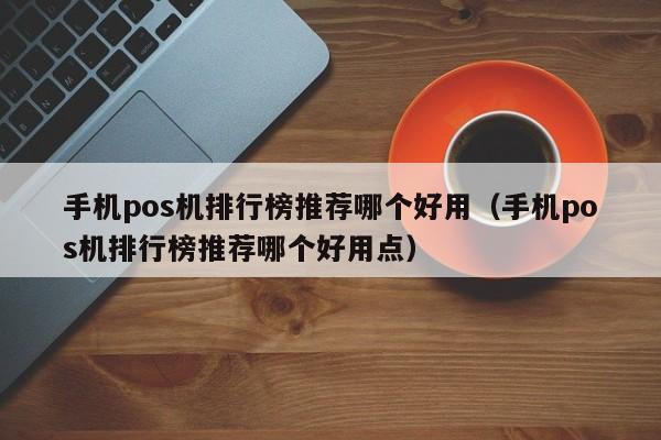 手机pos机排行榜推荐哪个好用（手机pos机排行榜推荐哪个好用点）