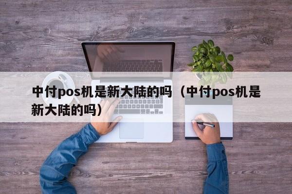 中付pos机是新大陆的吗（中付pos机是新大陆的吗）