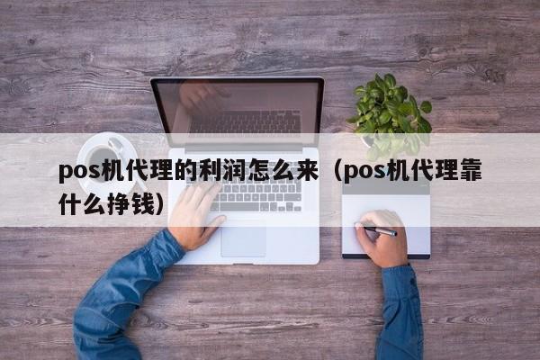 pos机代理的利润怎么来（pos机代理靠什么挣钱）