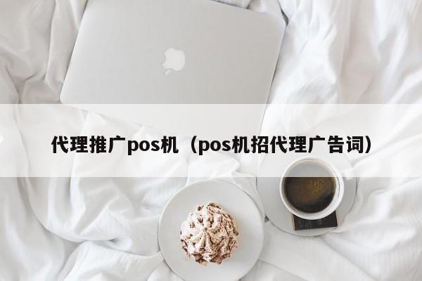 代理推广pos机（pos机招代理广告词）