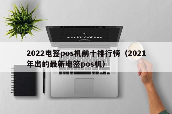 2022电签pos机前十排行榜（2021年出的最新电签pos机）