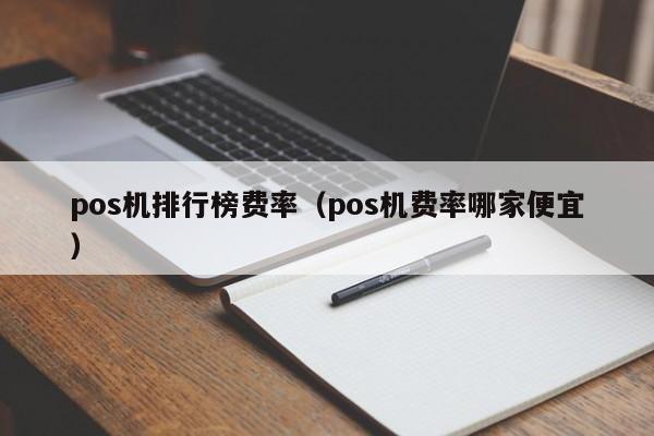 pos机排行榜费率（pos机费率哪家便宜）