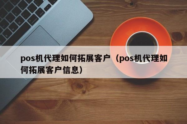 pos机代理如何拓展客户（pos机代理如何拓展客户信息）