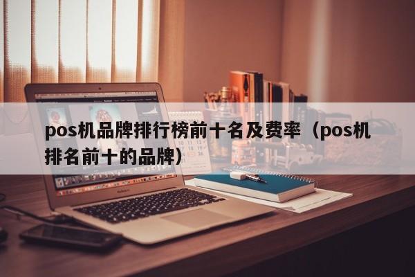 pos机品牌排行榜前十名及费率（pos机排名前十的品牌）