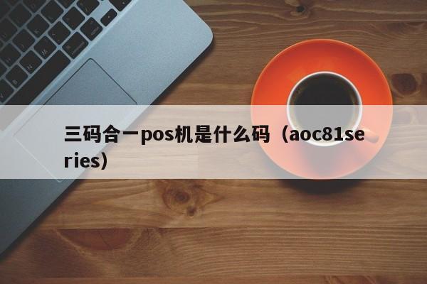 三码合一pos机是什么码（aoc81series）